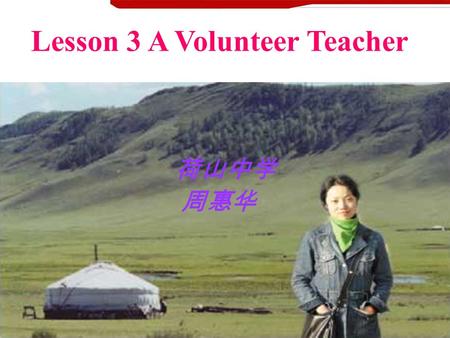 Lesson 3 A Volunteer Teacher 荷山中学 周惠华. This is a real story. The girl’s name is Wang Shu, grew up in Hangzhou, Zhejiang Province. Upon graduation from.