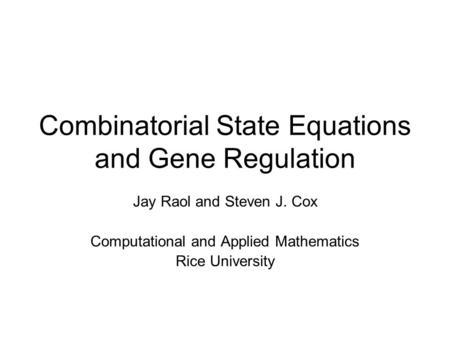 Combinatorial State Equations and Gene Regulation Jay Raol and Steven J. Cox Computational and Applied Mathematics Rice University.