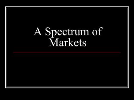 A Spectrum of Markets. 4 Kinds of Markets Pure or “Perfect” Competition Monopolistic Competition Oligopoly Pure or Perfect Monopoly.