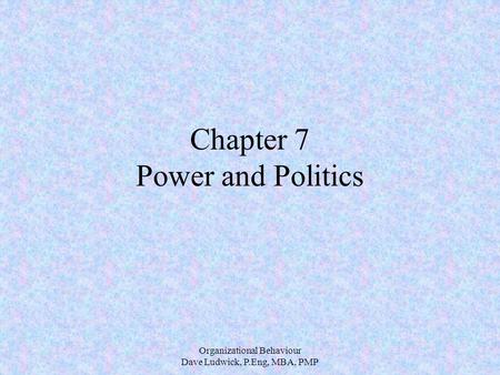 Organizational Behaviour Dave Ludwick, P.Eng, MBA, PMP Chapter 7 Power and Politics.