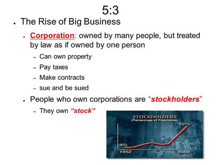 5:3 ● The Rise of Big Business ● Corporation: owned by many people, but treated by law as if owned by one person – Can own property – Pay taxes – Make.