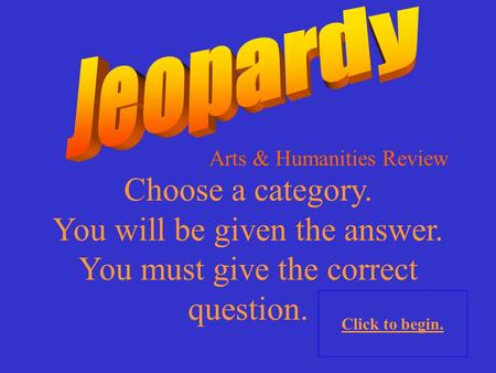 Choose a category. You will be given the answer. You must give the correct question. Click to begin. Arts & Humanities Review.