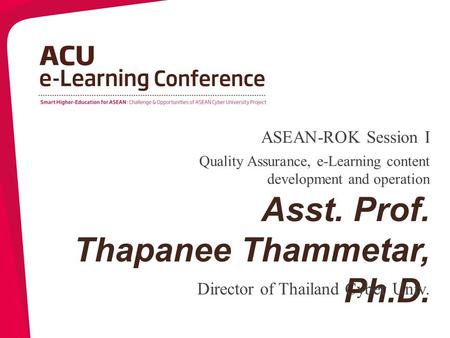Asst. Prof. Thapanee Thammetar, Ph.D. Director of Thailand Cyber Univ. Quality Assurance, e-Learning content development and operation ASEAN-ROK Session.