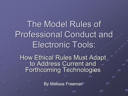 The Model Rules of Professional Conduct and Electronic Tools: How Ethical Rules Must Adapt to Address Current and Forthcoming Technologies By Melissa Freeman.