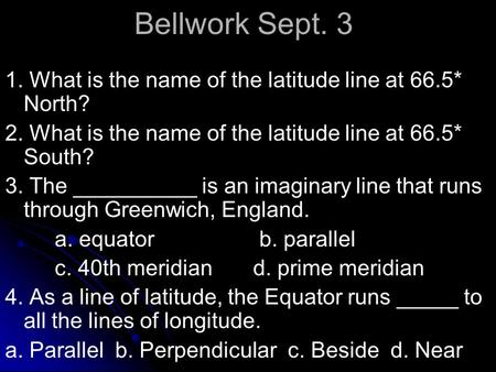 Bellwork Sept. 3 1. What is the name of the latitude line at 66.5* North? 2. What is the name of the latitude line at 66.5* South? 3. The __________ is.