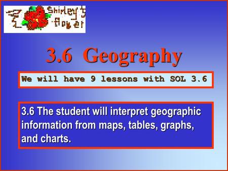 3.6 Geography We will have 9 lessons with SOL 3.6 3.6 The student will interpret geographic information from maps, tables, graphs, and charts.
