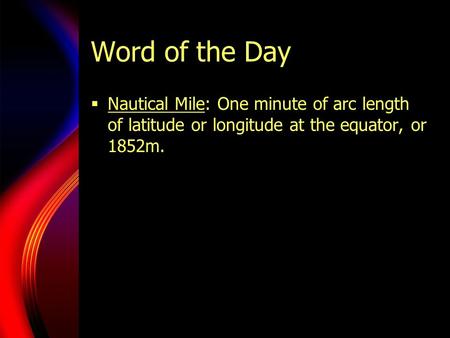 Word of the Day Nautical Mile: One minute of arc length of latitude or longitude at the equator, or 1852m.