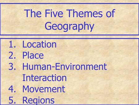 The Five Themes of Geography 1.Location 2.Place 3.Human-Environment Interaction 4.Movement 5.Regions.