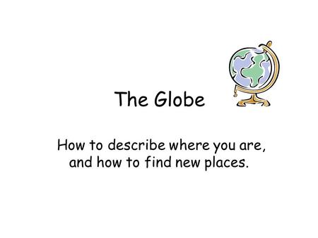 The Globe How to describe where you are, and how to find new places.