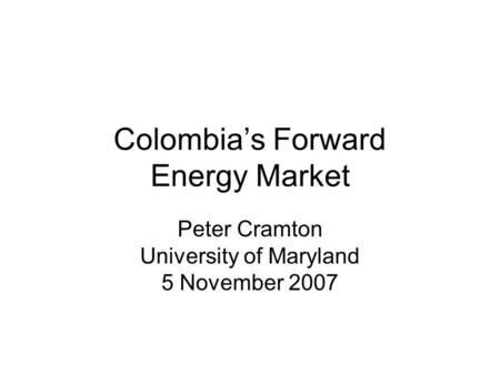 Colombia’s Forward Energy Market Peter Cramton University of Maryland 5 November 2007.