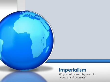Why would a country want to acquire land overseas? Imperialism.