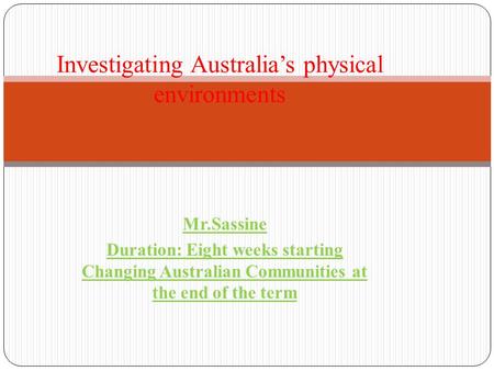 Mr.Sassine Duration: Eight weeks starting Changing Australian Communities at the end of the term Investigating Australia’s physical environments.