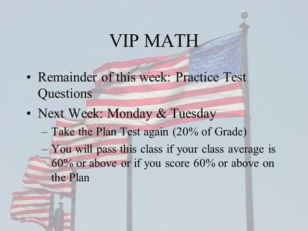 VIP MATH Remainder of this week: Practice Test Questions Next Week: Monday & Tuesday –Take the Plan Test again (20% of Grade) –You will pass this class.