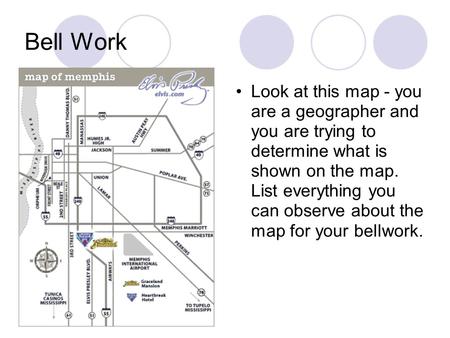 Bell Work Look at this map - you are a geographer and you are trying to determine what is shown on the map. List everything you can observe about the map.