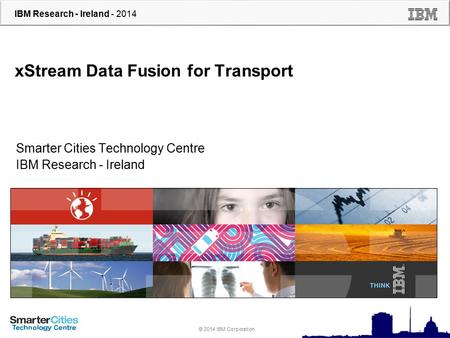 © 2010 IBM Corporation IBM Research - Ireland - 2014 © 2014 IBM Corporation xStream Data Fusion for Transport Smarter Cities Technology Centre IBM Research.