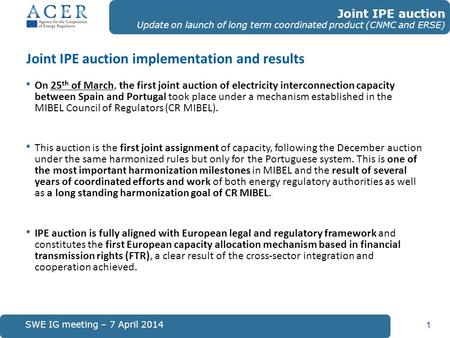 Joint IPE auction implementation and results 1 SWE IG meeting – 7 April 2014 Joint IPE auction Update on launch of long term coordinated product (CNMC.