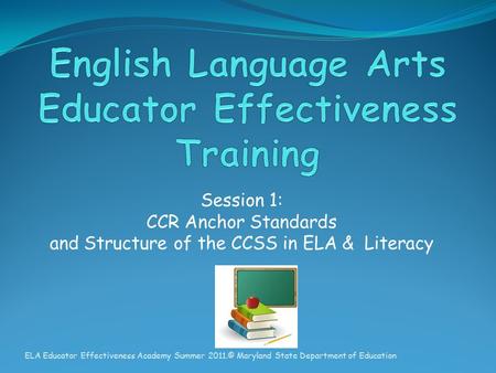 Session 1: CCR Anchor Standards and Structure of the CCSS in ELA & Literacy ELA Educator Effectiveness Academy Summer 2011.© Maryland State Department.