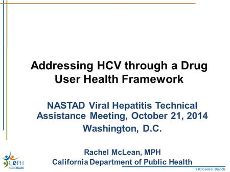 STD Control Branch Addressing HCV through a Drug User Health Framework NASTAD Viral Hepatitis Technical Assistance Meeting, October 21, 2014 Washington,