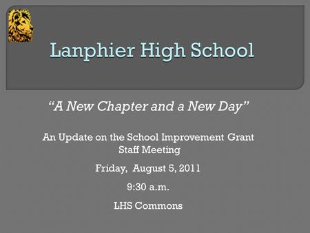 “A New Chapter and a New Day” An Update on the School Improvement Grant Staff Meeting Friday, August 5, 2011 9:30 a.m. LHS Commons.
