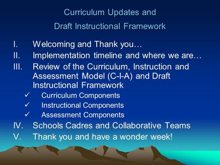 Curriculum Updates and Draft Instructional Framework I.Welcoming and Thank you… II.Implementation timeline and where we are… III.Review of the Curriculum,
