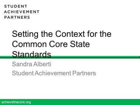 Achievethecore.org 1 Setting the Context for the Common Core State Standards Sandra Alberti Student Achievement Partners.