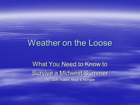 Weather on the Loose What You Need to Know to Survive a Midwest Summer By Zach, Isabel, Madi & Morgan.