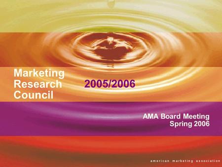 A m e r i c a n m a r k e t i n g a s s o c i a t i o n Marketing Research Council AMA Board Meeting Spring 2006 2005/2006.