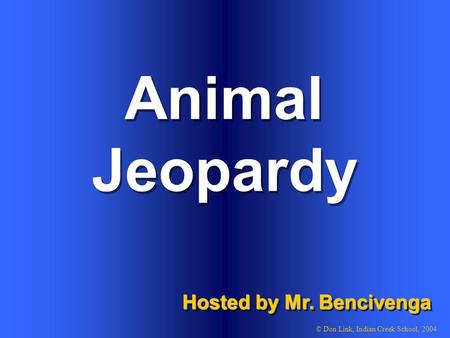 Animal Hosted by Mr. Bencivenga © Don Link, Indian Creek School, 2004 Jeopardy.