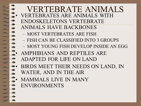 VERTEBRATE ANIMALS VERTEBRATES ARE ANIMALS WITH ENDOSKELETONS VERTEBRATE ANIMALS HAVE BACKBONES MOST VERTEBRATES ARE FISH FISH CAN BE CLASSIFIED INTO 3.