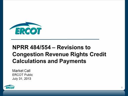 1 NPRR 484/554 – Revisions to Congestion Revenue Rights Credit Calculations and Payments Market Call ERCOT Public July 31, 2013.