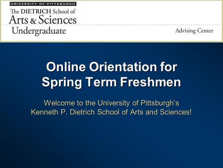 Online Orientation for Spring Term Freshmen Welcome to the University of Pittsburgh’s Kenneth P. Dietrich School of Arts and Sciences!