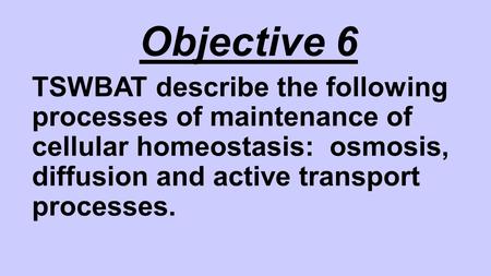 Objective 6 TSWBAT describe the following processes of maintenance of cellular homeostasis: osmosis, diffusion and active transport processes.