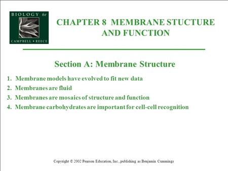 CHAPTER 8 MEMBRANE STUCTURE AND FUNCTION Copyright © 2002 Pearson Education, Inc., publishing as Benjamin Cummings Section A: Membrane Structure 1.Membrane.