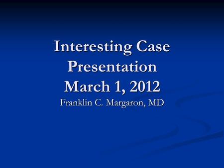 Interesting Case Presentation March 1, 2012 Franklin C. Margaron, MD.
