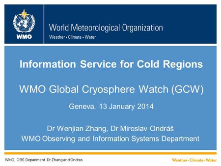 WMO Information Service for Cold Regions WMO Global Cryosphere Watch (GCW) Geneva, 13 January 2014 Dr Wenjian Zhang, Dr Miroslav Ondráš WMO Observing and.