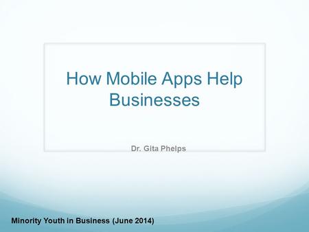 How Mobile Apps Help Businesses Dr. Gita Phelps Minority Youth in Business (June 2014)