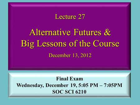 Lecture 27 Alternative Futures & Big Lessons of the Course December 13, 2012 Final Exam Wednesday, December 19, 5:05 PM – 7:05PM SOC SCI 6210.