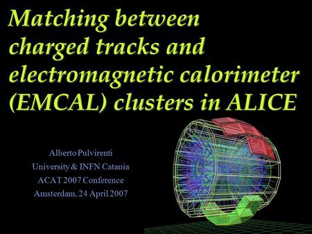 Matching between charged tracks and electromagnetic calorimeter (EMCAL) clusters in ALICE Alberto Pulvirenti University & INFN Catania ACAT 2007 Conference.