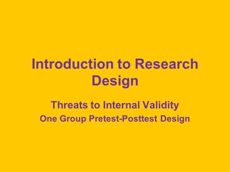 Introduction to Research Design Threats to Internal Validity One Group Pretest-Posttest Design.