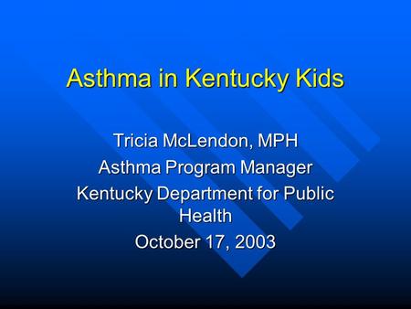 Asthma in Kentucky Kids Tricia McLendon, MPH Asthma Program Manager Kentucky Department for Public Health October 17, 2003.