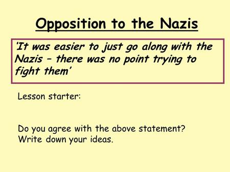 Opposition to the Nazis ‘It was easier to just go along with the Nazis – there was no point trying to fight them’ Lesson starter: Do you agree with the.