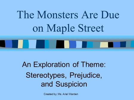 The Monsters Are Due on Maple Street An Exploration of Theme: Stereotypes, Prejudice, and Suspicion Created by: Ms. Ariel Warden.