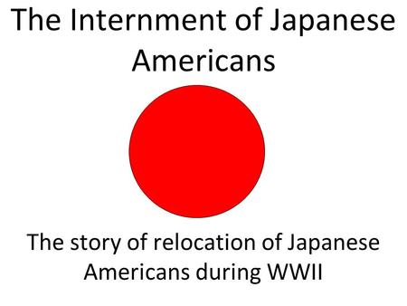 The Internment of Japanese Americans The story of relocation of Japanese Americans during WWII.