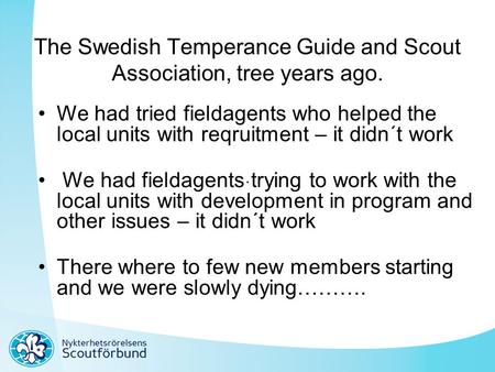 . The Swedish Temperance Guide and Scout Association, tree years ago. We had tried fieldagents who helped the local units with reqruitment – it didn´t.