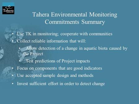 Tahera Environmental Monitoring Commitments Summary Use TK in monitoring; cooperate with communities Collect reliable information that will: Allow detection.