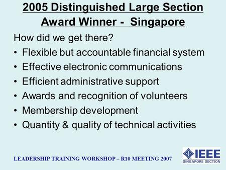 LEADERSHIP TRAINING WORKSHOP – R10 MEETING 2007 2005 Distinguished Large Section Award Winner - Singapore How did we get there? Flexible but accountable.