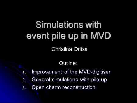 Simulations with event pile up in MVD 1. Improvement of the MVD-digitiser 2. General simulations with pile up 3. Open charm reconstruction Christina Dritsa.