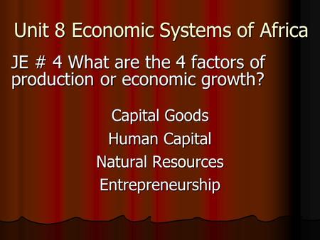 Unit 8 Economic Systems of Africa JE # 4 What are the 4 factors of production or economic growth? Capital Goods Human Capital Natural Resources Entrepreneurship.