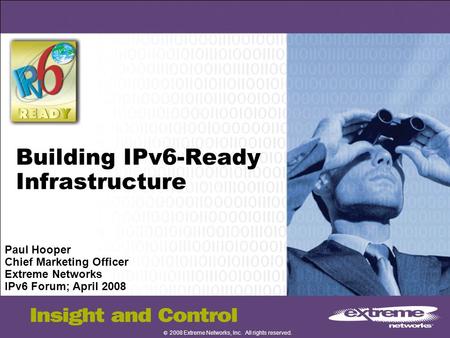 © 2008 Extreme Networks, Inc. All rights reserved. Building IPv6-Ready Infrastructure Paul Hooper Chief Marketing Officer Extreme Networks IPv6 Forum;