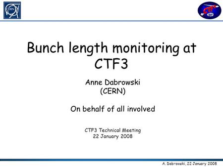 A. Dabrowski, 22 January 2008 Bunch length monitoring at CTF3 Anne Dabrowski (CERN) On behalf of all involved CTF3 Technical Meeting 22 January 2008.